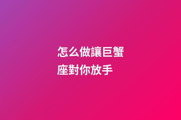 怎么做讓巨蟹座對你放手-第1張-星座運勢-玄機派