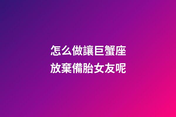 怎么做讓巨蟹座放棄備胎女友呢
