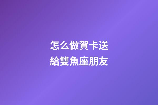 怎么做賀卡送給雙魚座朋友-第1張-星座運(yùn)勢-玄機(jī)派