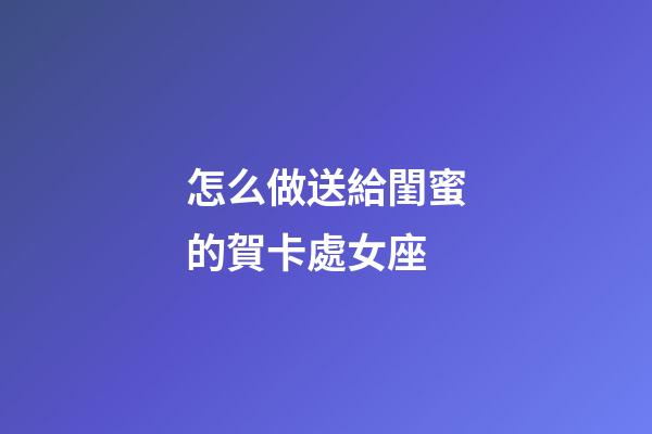 怎么做送給閨蜜的賀卡處女座