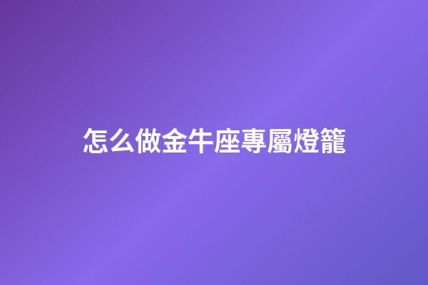 怎么做金牛座專屬燈籠-第1張-星座運勢-玄機派