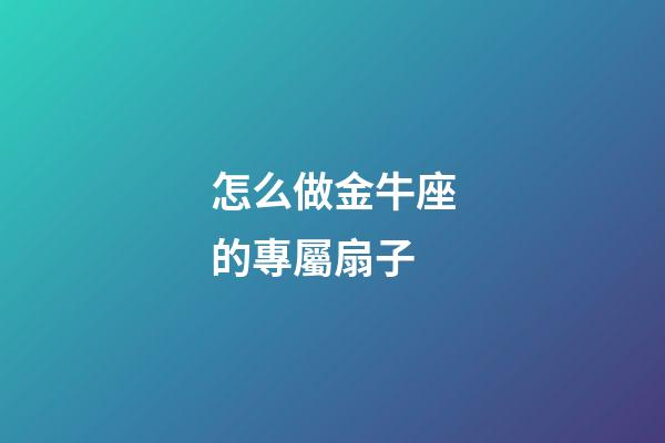 怎么做金牛座的專屬扇子-第1張-星座運勢-玄機派