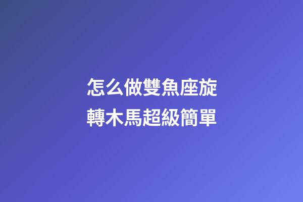 怎么做雙魚座旋轉木馬超級簡單-第1張-星座運勢-玄機派