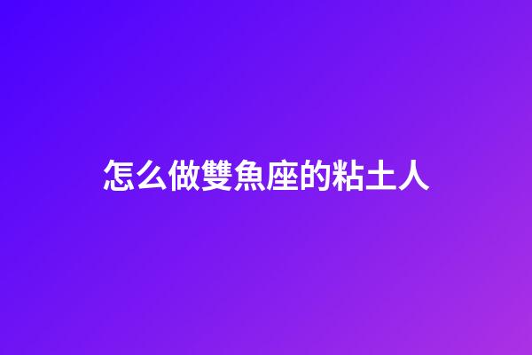 怎么做雙魚座的粘土人-第1張-星座運勢-玄機派