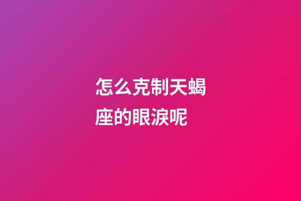 怎么克制天蝎座的眼淚呢