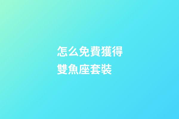 怎么免費獲得雙魚座套裝-第1張-星座運勢-玄機派
