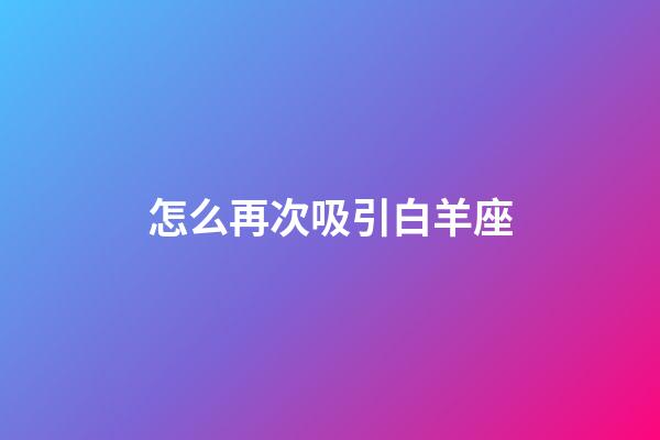 怎么再次吸引白羊座-第1張-星座運(yùn)勢-玄機(jī)派