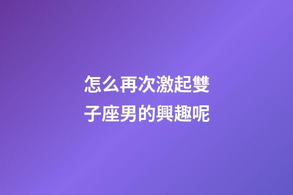 怎么再次激起雙子座男的興趣呢-第1張-星座運(yùn)勢-玄機(jī)派