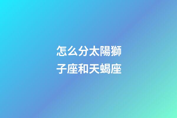 怎么分太陽獅子座和天蝎座-第1張-星座運勢-玄機派