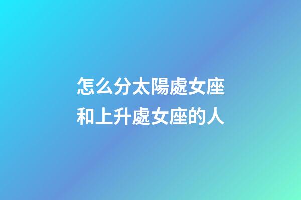怎么分太陽處女座和上升處女座的人-第1張-星座運勢-玄機派