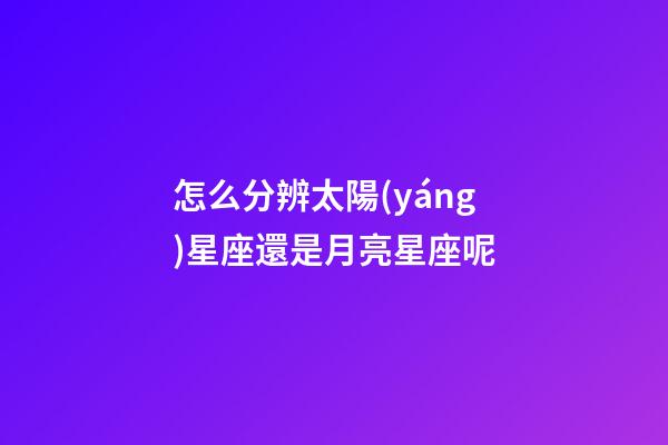 怎么分辨太陽(yáng)星座還是月亮星座呢-第1張-星座運(yùn)勢(shì)-玄機(jī)派