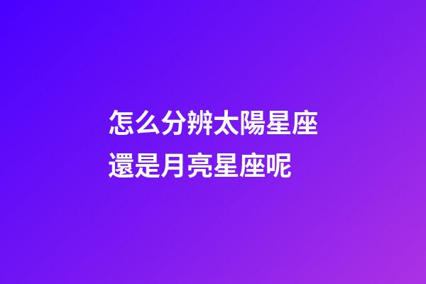 怎么分辨太陽星座還是月亮星座呢