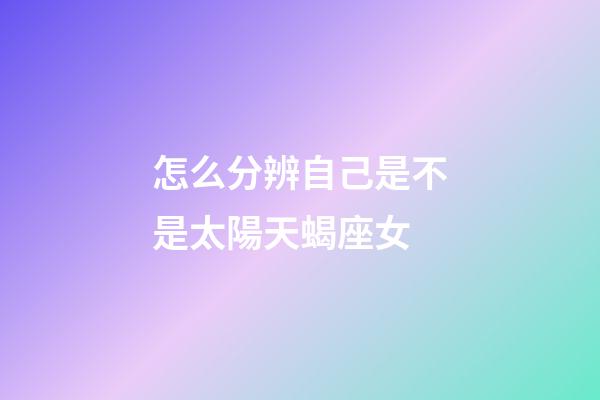 怎么分辨自己是不是太陽天蝎座女-第1張-星座運勢-玄機派
