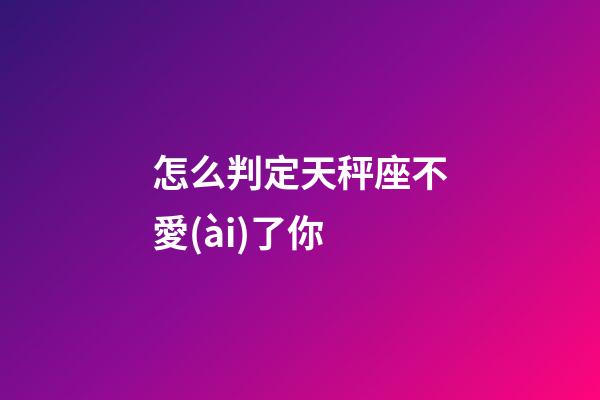 怎么判定天秤座不愛(ài)了你