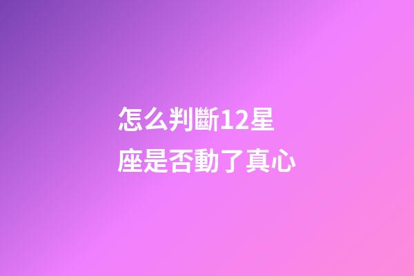 怎么判斷12星座是否動了真心