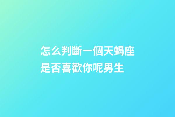 怎么判斷一個天蝎座是否喜歡你呢男生-第1張-星座運勢-玄機派
