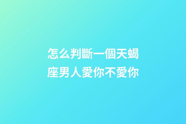 怎么判斷一個天蝎座男人愛你不愛你-第1張-星座運勢-玄機派