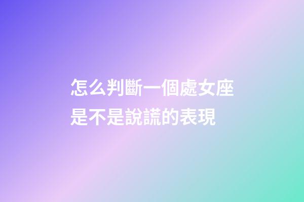 怎么判斷一個處女座是不是說謊的表現-第1張-星座運勢-玄機派