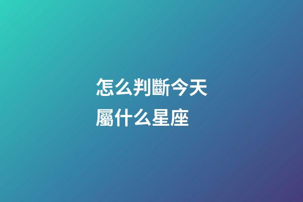 怎么判斷今天屬什么星座-第1張-星座運勢-玄機派