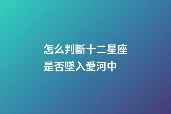 怎么判斷十二星座是否墜入愛河中-第1張-星座運勢-玄機派