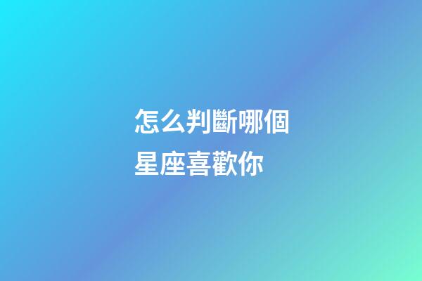 怎么判斷哪個星座喜歡你-第1張-星座運(yùn)勢-玄機(jī)派