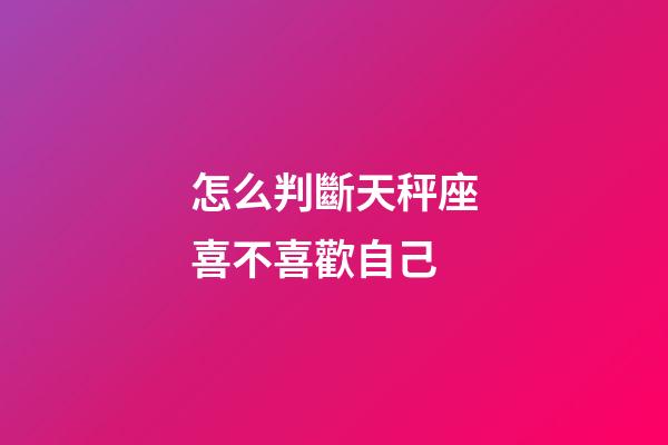 怎么判斷天秤座喜不喜歡自己-第1張-星座運勢-玄機派