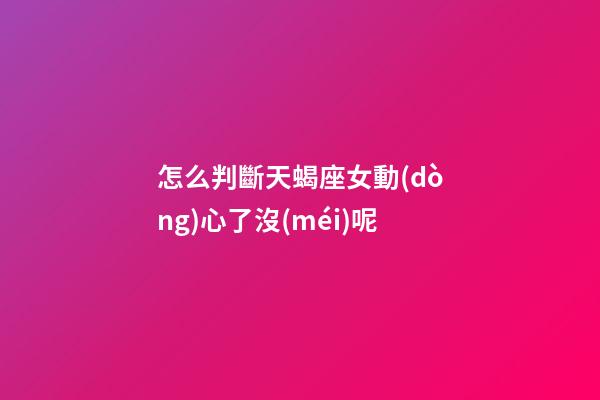 怎么判斷天蝎座女動(dòng)心了沒(méi)呢-第1張-星座運(yùn)勢(shì)-玄機(jī)派