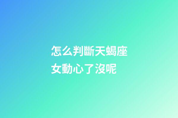怎么判斷天蝎座女動心了沒呢