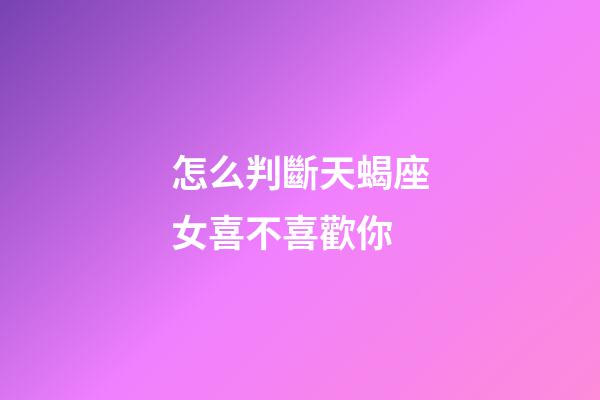 怎么判斷天蝎座女喜不喜歡你
