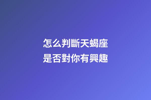 怎么判斷天蝎座是否對你有興趣-第1張-星座運勢-玄機派