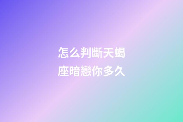 怎么判斷天蝎座暗戀你多久-第1張-星座運勢-玄機派