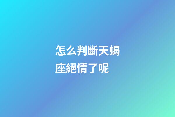 怎么判斷天蝎座絕情了呢