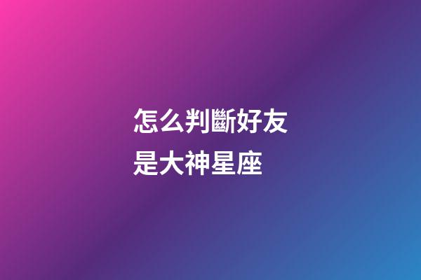怎么判斷好友是大神星座