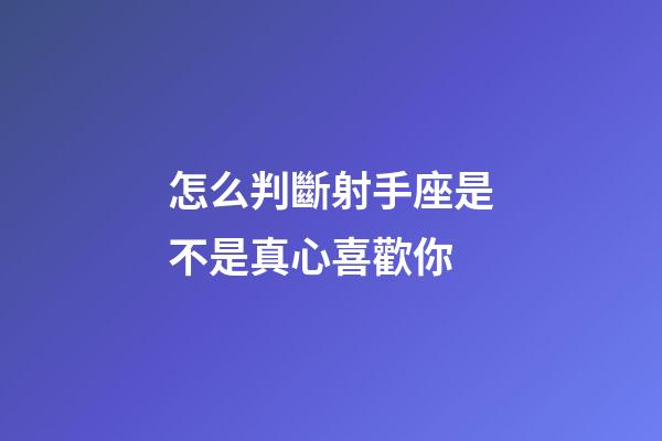 怎么判斷射手座是不是真心喜歡你-第1張-星座運勢-玄機派