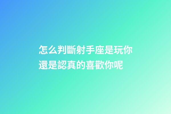 怎么判斷射手座是玩你還是認真的喜歡你呢-第1張-星座運勢-玄機派