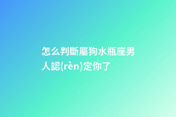 怎么判斷屬狗水瓶座男人認(rèn)定你了-第1張-星座運(yùn)勢(shì)-玄機(jī)派
