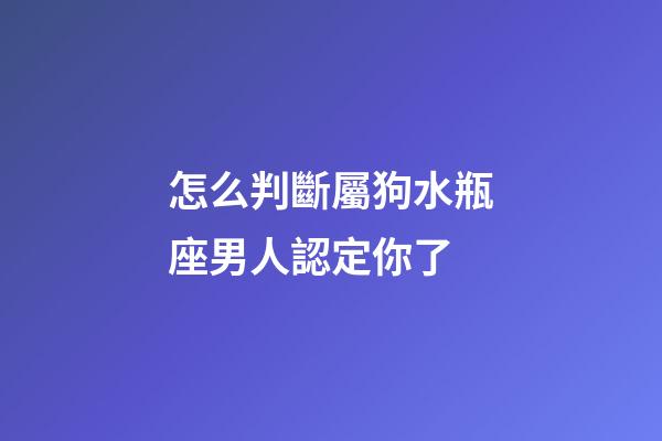 怎么判斷屬狗水瓶座男人認定你了-第1張-星座運勢-玄機派