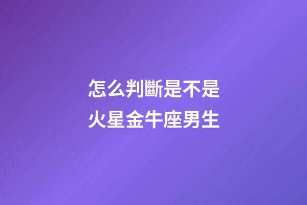 怎么判斷是不是火星金牛座男生-第1張-星座運勢-玄機派