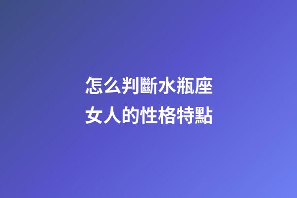 怎么判斷水瓶座女人的性格特點-第1張-星座運勢-玄機(jī)派