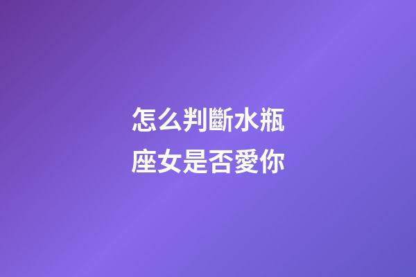 怎么判斷水瓶座女是否愛你-第1張-星座運勢-玄機派