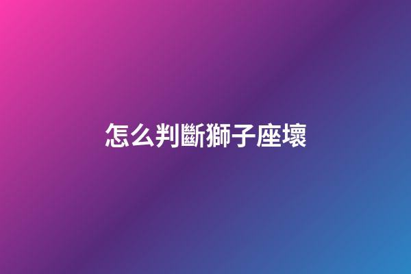 怎么判斷獅子座壞-第1張-星座運勢-玄機派