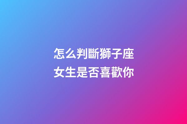 怎么判斷獅子座女生是否喜歡你-第1張-星座運勢-玄機派