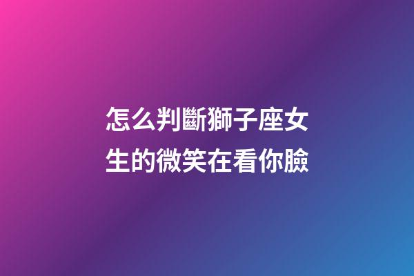 怎么判斷獅子座女生的微笑在看你臉-第1張-星座運勢-玄機派