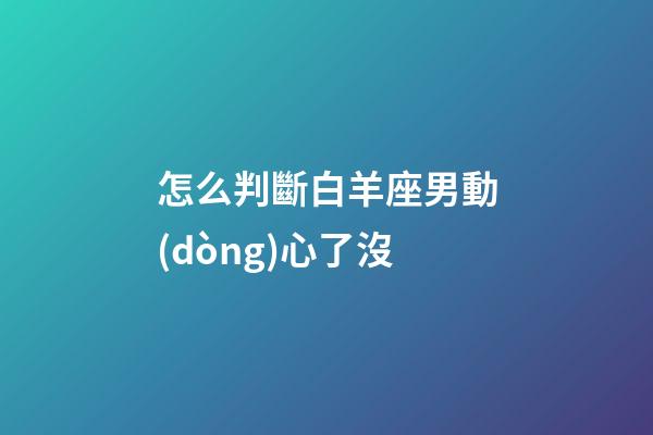 怎么判斷白羊座男動(dòng)心了沒