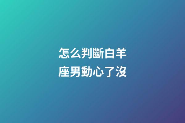 怎么判斷白羊座男動心了沒-第1張-星座運勢-玄機派