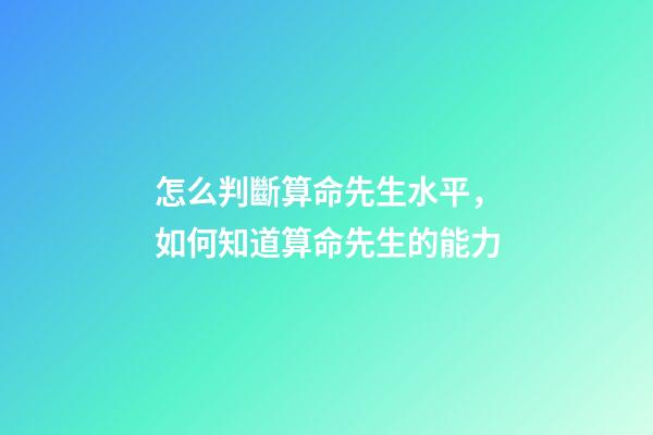 怎么判斷算命先生水平，如何知道算命先生的能力