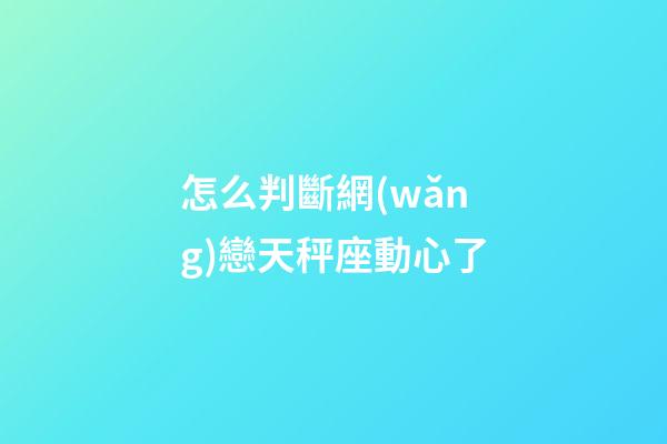 怎么判斷網(wǎng)戀天秤座動心了-第1張-星座運勢-玄機派