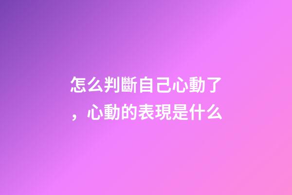 怎么判斷自己心動了，心動的表現是什么
