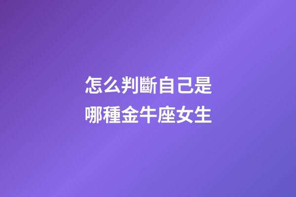 怎么判斷自己是哪種金牛座女生-第1張-星座運勢-玄機派