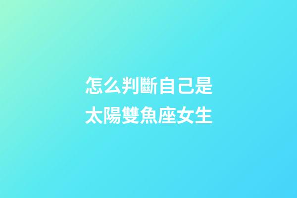 怎么判斷自己是太陽雙魚座女生-第1張-星座運勢-玄機派